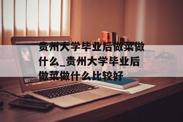 贵州大学毕业后做菜做什么_贵州大学毕业后做菜做什么比较好 贵州大学毕业后做菜做什么_贵州大学毕业后做菜做什么比较好