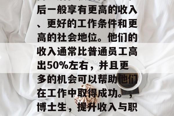 博士后在获得博士学位后一般享有更高的收入、更好的工作条件和更高的社会地位。他们的收入通常比普通员工高出50%左右，并且更多的机会可以帮助他们在工作中取得成功。，博士生，提升收入与职业发展的巨大获益者