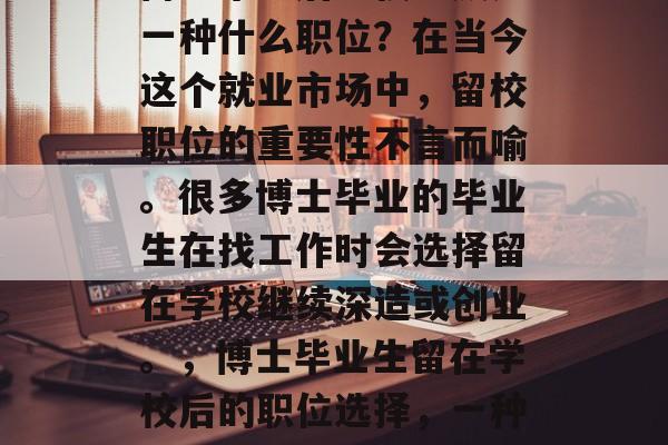 博士毕业后留校到底是一种什么职位?在当今这个就业市场中,留校职位的重要性不言而喻。很多博士毕业的毕业生在找工作时会选择留在学校继续深造或创业。,博士毕业生留在学校后的职位选择,一种重要的职业选择吗? 博士毕业后留校到底是一种什么职位?在当今这个就业市场中,留校职位的重要性不言而喻。很多博士毕业的毕业生在找工作时会选择留在学校继续深造或创业。,博士毕业生留在学校后的职位选择,一种重要的职业选择吗?