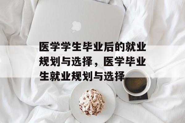 医学学生毕业后的就业规划与选择,医学毕业生就业规划与选择 医学学生毕业后的就业规划与选择,医学毕业生就业规划与选择