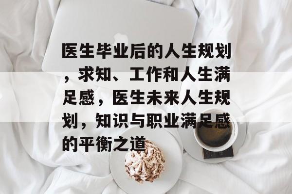 医生毕业后的人生规划，求知、工作和人生满足感，医生未来人生规划，知识与职业满足感的平衡之道