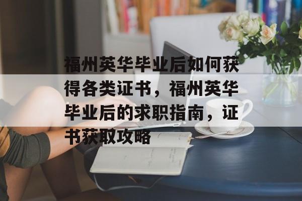 福州英华毕业后如何获得各类证书，福州英华毕业后的求职指南，证书获取攻略