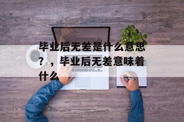 毕业后无差是什么意思？，毕业后无差意味着什么