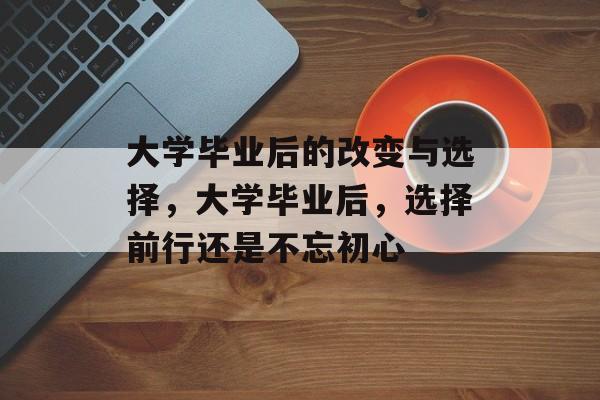 大学毕业后的改变与选择,大学毕业后,选择前行还是不忘初心 大学毕业后的改变与选择,大学毕业后,选择前行还是不忘初心