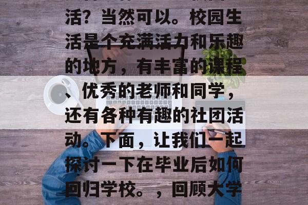 毕业几年后回到学校想要再次体验一下校园生活？当然可以。校园生活是个充满活力和乐趣的地方，有丰富的课程、优秀的老师和同学，还有各种有趣的社团活动。下面，让我们一起探讨一下在毕业后如何回归学校。，回顾大学生活，如何在毕业后再次体验校园生活？