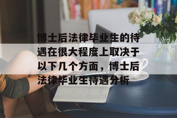 博士后法律毕业生的待遇在很大程度上取决于以下几个方面,博士后法律毕业生待遇分析 博士后法律毕业生的待遇在很大程度上取决于以下几个方面,博士后法律毕业生待遇分析