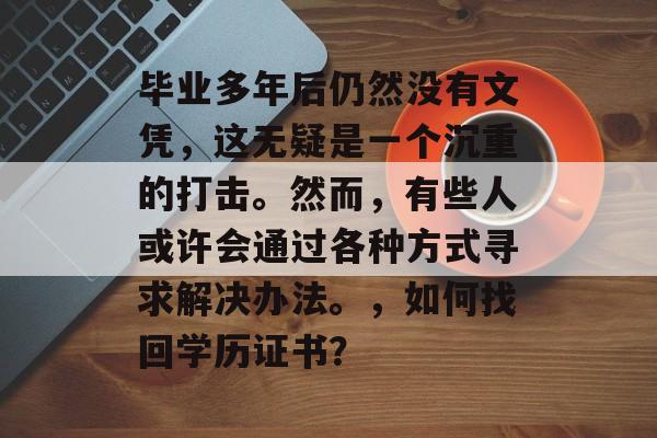 毕业多年后仍然没有文凭，这无疑是一个沉重的打击。然而，有些人或许会通过各种方式寻求解决办法。，如何找回学历证书？