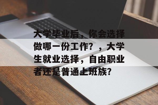 大学毕业后，你会选择做哪一份工作？，大学生就业选择，自由职业者还是普通上班族？
