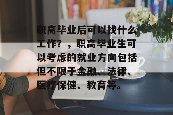 职高毕业后可以找什么工作？，职高毕业生可以考虑的就业方向包括但不限于金融、法律、医疗保健、教育等。