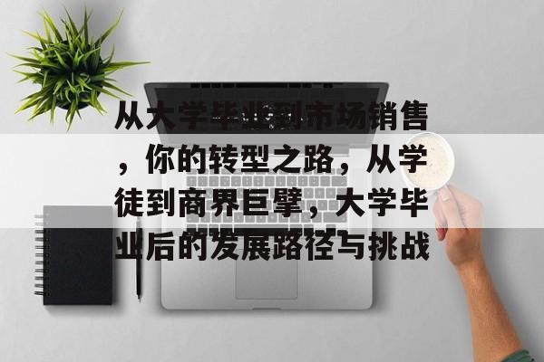从大学毕业到市场销售,你的转型之路,从学徒到商界巨擘,大学毕业后的发展路径与挑战 从大学毕业到市场销售,你的转型之路,从学徒到商界巨擘,大学毕业后的发展路径与挑战