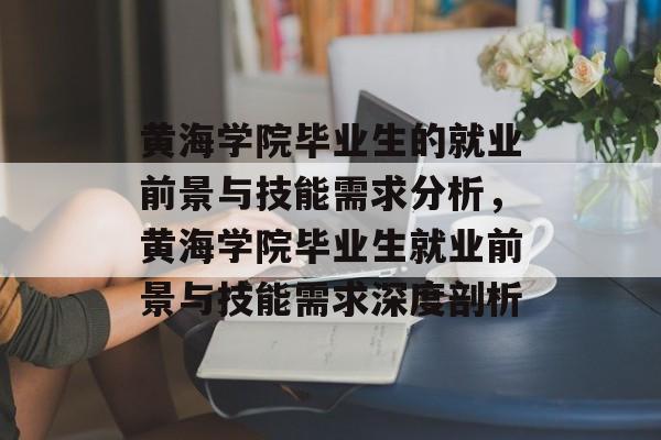 黄海学院毕业生的就业前景与技能需求分析,黄海学院毕业生就业前景与技能需求深度剖析 黄海学院毕业生的就业前景与技能需求分析,黄海学院毕业生就业前景与技能需求深度剖析