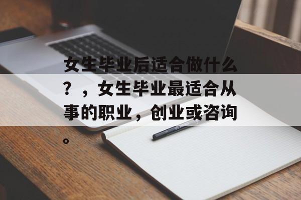 女生毕业后适合做什么?,女生毕业最适合从事的职业,创业或咨询。 女生毕业后适合做什么?,女生毕业最适合从事的职业,创业或咨询。