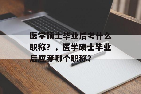医学硕士毕业后考什么职称?,医学硕士毕业后应考哪个职称? 医学硕士毕业后考什么职称?,医学硕士毕业后应考哪个职称?