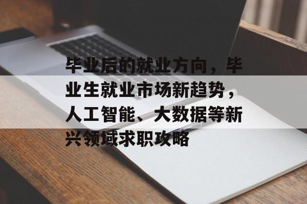 毕业后的就业方向，毕业生就业市场新趋势，人工智能、大数据等新兴领域求职攻略