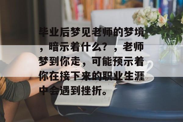 毕业后梦见老师的梦境，暗示着什么？，老师梦到你走，可能预示着你在接下来的职业生涯中会遇到挫折。