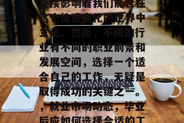 毕业后的选择和目标，直接影响着我们能否在这个快速变化的世界中立足。然而，不同的行业有不同的职业前景和发展空间，选择一个适合自己的工作，无疑是取得成功的关键之一。，就业市场动态，毕业后应如何选择合适的工作