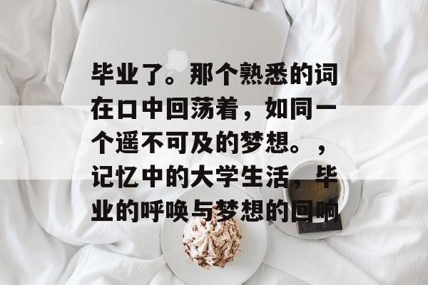 毕业了。那个熟悉的词在口中回荡着,如同一个遥不可及的梦想。,记忆中的大学生活,毕业的呼唤与梦想的回响 毕业了。那个熟悉的词在口中回荡着,如同一个遥不可及的梦想。,记忆中的大学生活,毕业的呼唤与梦想的回响