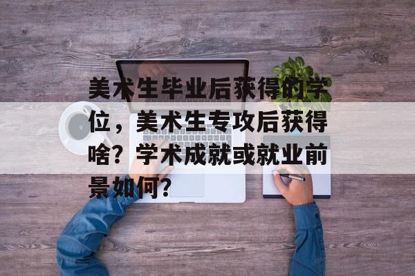 美术生毕业后获得的学位，美术生专攻后获得啥？学术成就或就业前景如何？