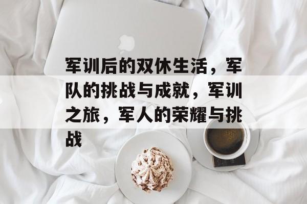 军训后的双休生活,军队的挑战与成就,军训之旅,军人的荣耀与挑战 军训后的双休生活,军队的挑战与成就,军训之旅,军人的荣耀与挑战