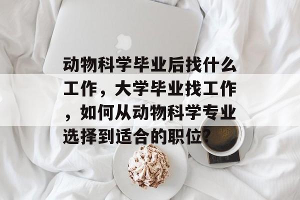 动物科学毕业后找什么工作,大学毕业找工作,如何从动物科学专业选择到适合的职位? 动物科学毕业后找什么工作,大学毕业找工作,如何从动物科学专业选择到适合的职位?