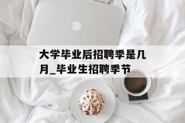 大学毕业后招聘季是几月_毕业生招聘季节