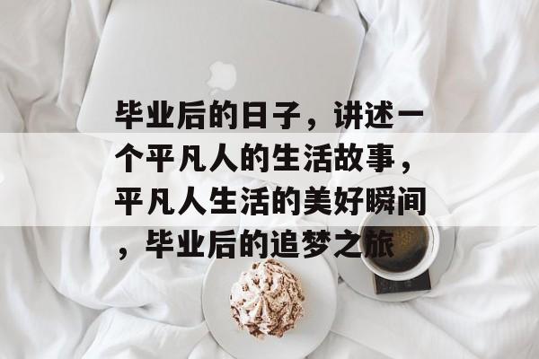 毕业后的日子，讲述一个平凡人的生活故事，平凡人生活的美好瞬间，毕业后的追梦之旅