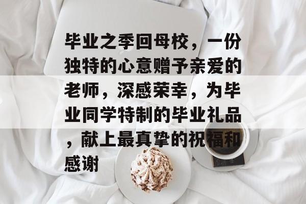 毕业之季回母校,一份独特的心意赠予亲爱的老师,深感荣幸,为毕业同学特制的毕业礼品,献上最真挚的祝福和感谢 毕业之季回母校,一份独特的心意赠予亲爱的老师,深感荣幸,为毕业同学特制的毕业礼品,献上最真挚的祝福和感谢