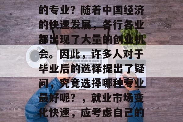 毕业后可以选择什么样的专业？随着中国经济的快速发展，各行各业都出现了大量的创业机会。因此，许多人对于毕业后的选择提出了疑问，究竟选择哪种专业最好呢？，就业市场变化快速，应考虑自己的兴趣和优势