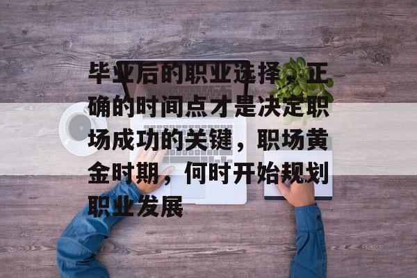 毕业后的职业选择,正确的时间点才是决定职场成功的关键,职场黄金时期,何时开始规划职业发展 毕业后的职业选择,正确的时间点才是决定职场成功的关键,职场黄金时期,何时开始规划职业发展
