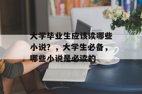 大学毕业生应该读哪些小说？，大学生必备，哪些小说是必读的