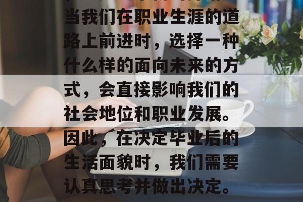 毕业并不只是结束学业，更是一个新的开始。当我们在职业生涯的道路上前进时，选择一种什么样的面向未来的方式，会直接影响我们的社会地位和职业发展。因此，在决定毕业后的生活面貌时，我们需要认真思考并做出决定。，选择面向未来，我们如何定义职业道路