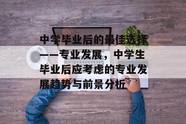 中学毕业后的最佳选择——专业发展,中学生毕业后应考虑的专业发展趋势与前景分析 中学毕业后的最佳选择——专业发展,中学生毕业后应考虑的专业发展趋势与前景分析