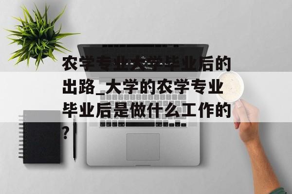 农学专业大学毕业后的出路_大学的农学专业毕业后是做什么工作的?