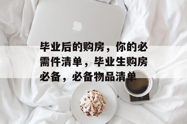 毕业后的购房，你的必需件清单，毕业生购房必备，必备物品清单