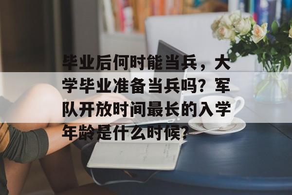 毕业后何时能当兵,大学毕业准备当兵吗?军队开放时间最长的入学年龄是什么时候? 毕业后何时能当兵,大学毕业准备当兵吗?军队开放时间最长的入学年龄是什么时候?