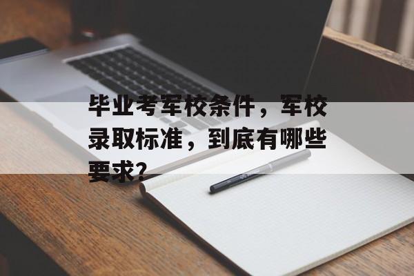 毕业考军校条件,军校录取标准,到底有哪些要求? 毕业考军校条件,军校录取标准,到底有哪些要求?