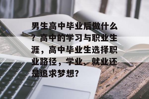 男生高中毕业后做什么？高中的学习与职业生涯，高中毕业生选择职业路径，学业、就业还是追求梦想？