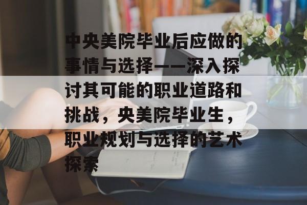 中央美院毕业后应做的事情与选择——深入探讨其可能的职业道路和挑战，央美院毕业生，职业规划与选择的艺术探索