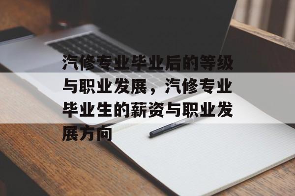 汽修专业毕业后的等级与职业发展,汽修专业毕业生的薪资与职业发展方向 汽修专业毕业后的等级与职业发展,汽修专业毕业生的薪资与职业发展方向