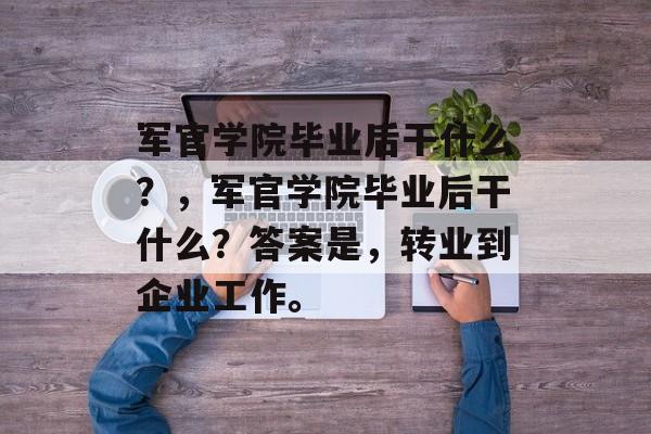 军官学院毕业后干什么?,军官学院毕业后干什么?答案是,转业到企业工作。 军官学院毕业后干什么?,军官学院毕业后干什么?答案是,转业到企业工作。