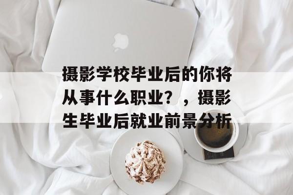 摄影学校毕业后的你将从事什么职业?,摄影生毕业后就业前景分析 摄影学校毕业后的你将从事什么职业?,摄影生毕业后就业前景分析