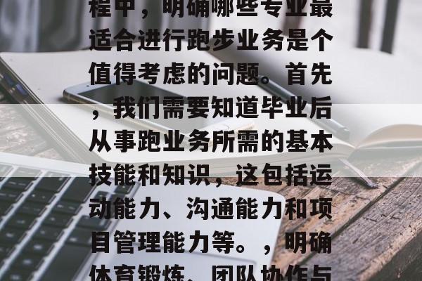 毕业后的专业选择对于个体来说是一个重大的决定。在众多的选修课程中,明确哪些专业最适合进行跑步业务是个值得考虑的问题。首先,我们需要知道毕业后从事跑业务所需的基本技能和知识,这包括运动能力、沟通能力和项目管理能力等。,明确体育锻炼、团队协作与沟通、项目管理等因素,可助毕业生选择适合的跑业务专业。 毕业后的专业选择对于个体来说是一个重大的决定。在众多的选修课程中,明确哪些专业最适合进行跑步业务是个值得考虑的问题。首先,我们需要知道毕业后从事跑业务所需的基本技能和知识,这包括运动能力、沟通能力和项目管理能力等。,明确体育锻炼、团队协作与沟通、项目管理等因素,可助毕业生选择适合的跑业务专业。