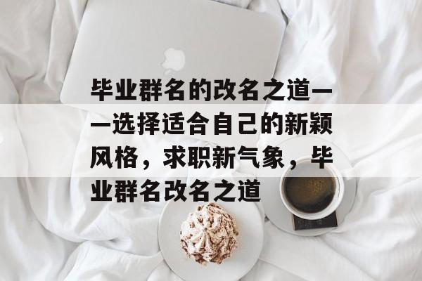 毕业群名的改名之道——选择适合自己的新颖风格，求职新气象，毕业群名改名之道
