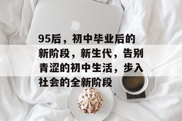 95后，初中毕业后的新阶段，新生代，告别青涩的初中生活，步入社会的全新阶段