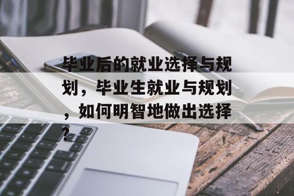 毕业后的就业选择与规划，毕业生就业与规划，如何明智地做出选择?