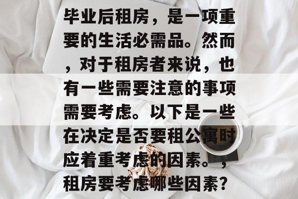 毕业后租房，是一项重要的生活必需品。然而，对于租房者来说，也有一些需要注意的事项需要考虑。以下是一些在决定是否要租公寓时应着重考虑的因素。，租房要考虑哪些因素？