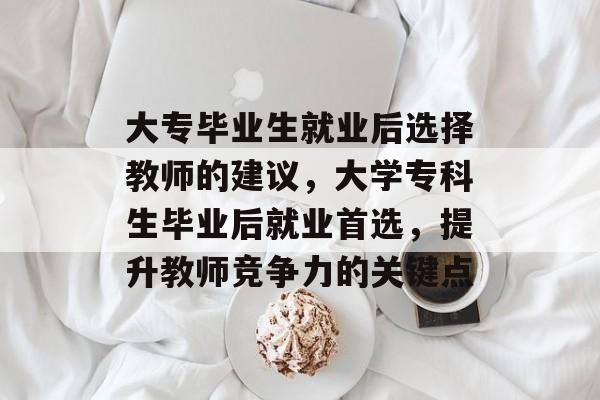 大专毕业生就业后选择教师的建议，大学专科生毕业后就业首选，提升教师竞争力的关键点