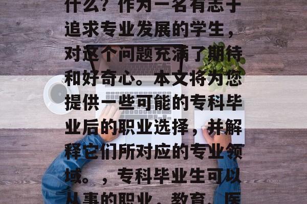 专科毕业后可以学习些什么?作为一名有志于追求专业发展的学生,对这个问题充满了期待和好奇心。本文将为您提供一些可能的专科毕业后的职业选择,并解释它们所对应的专业领域。,专科毕业生可以从事的职业,教育、医疗、科研、金融等 专科毕业后可以学习些什么?作为一名有志于追求专业发展的学生,对这个问题充满了期待和好奇心。本文将为您提供一些可能的专科毕业后的职业选择,并解释它们所对应的专业领域。,专科毕业生可以从事的职业,教育、医疗、科研、金融等