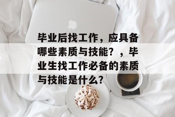 毕业后找工作,应具备哪些素质与技能?,毕业生找工作必备的素质与技能是什么? 毕业后找工作,应具备哪些素质与技能?,毕业生找工作必备的素质与技能是什么?