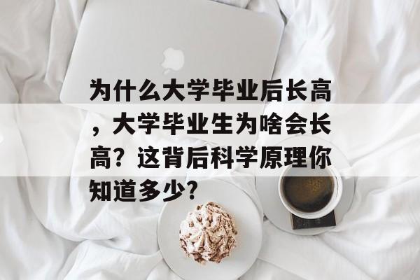 为什么大学毕业后长高,大学毕业生为啥会长高?这背后科学原理你知道多少? 为什么大学毕业后长高,大学毕业生为啥会长高?这背后科学原理你知道多少?